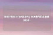 哪些中级职称可以直接考？职场老鸟的血泪避坑指南！