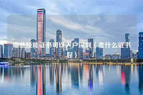 哪些技能证书可以入户深圳（考什么证书好）