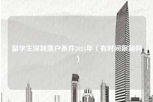 留学生深圳落户条件2024年（有时间限制吗）