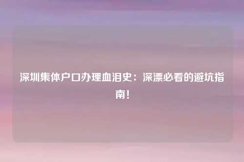 深圳集体户口办理血泪史：深漂必看的避坑指南！