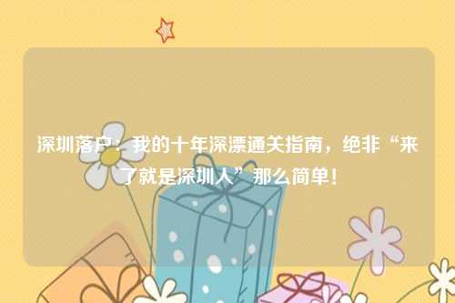 深圳落户：我的十年深漂通关指南，绝非“来了就是深圳人”那么简单！