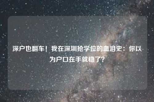深户也翻车！我在深圳抢学位的血泪史：你以为户口在手就稳了？