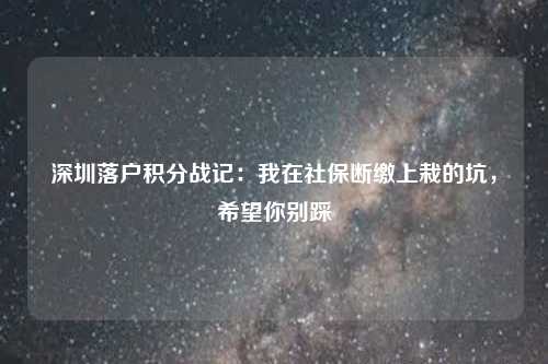深圳落户积分战记：我在社保断缴上栽的坑，希望你别踩