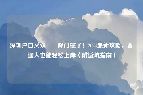 深圳户口又双叒叕降门槛了！2024最新攻略，普通人也能轻松上岸（附避坑指南）