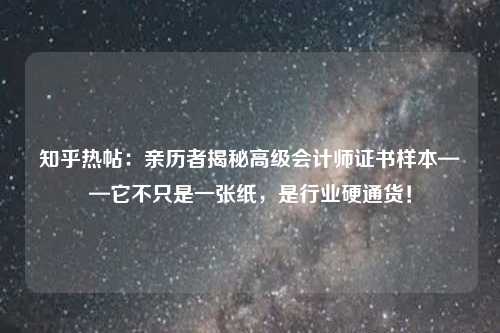 知乎热帖:亲历者揭秘高级会计师证书样本——它不只是一张纸,是行业硬通货!
