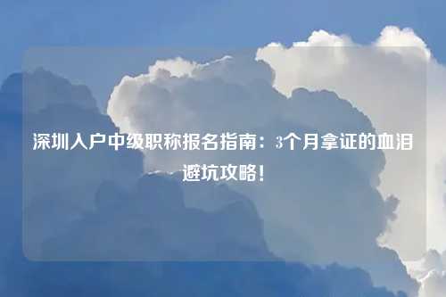 深圳入户中级职称报名指南:3个月拿证的血泪避坑攻略!