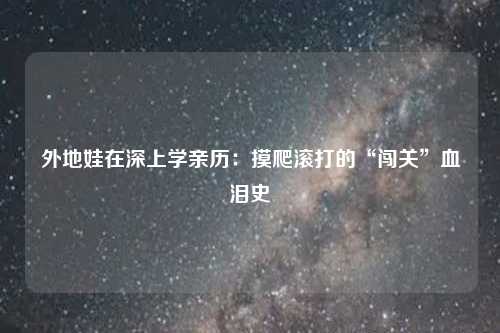 外地娃在深上学亲历：摸爬滚打的“闯关”血泪史