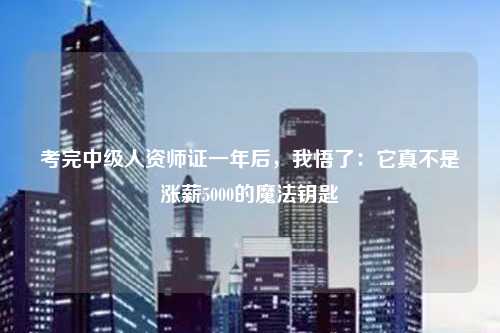 考完中级人资师证一年后，我悟了：它真不是涨薪5000的魔法钥匙
