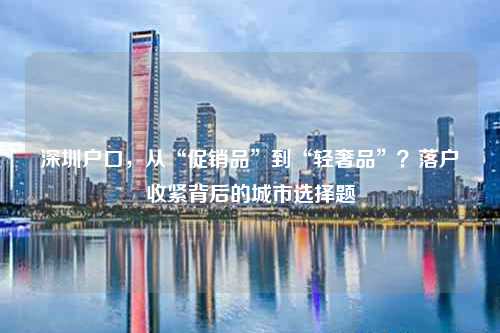 深圳户口,从“促销品”到“轻奢品”?落户收紧背后的城市选择题