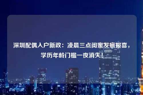 深圳配偶入户新政:凌晨三点闺蜜发疯报喜,学历年龄门槛一夜消失!