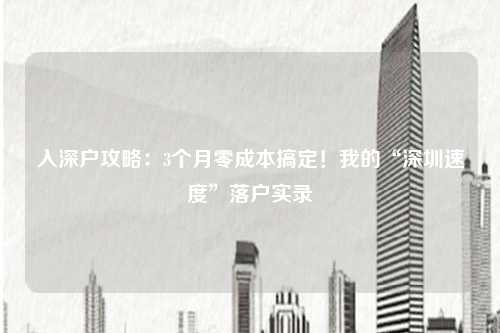 入深户攻略：3个月零成本搞定！我的“深圳速度”落户实录
