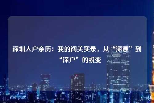 深圳入户亲历:我的闯关实录,从“深漂”到“深户”的蜕变