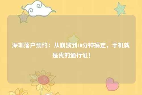 深圳落户预约：从崩溃到10分钟搞定，手机就是我的通行证！