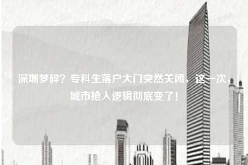 深圳梦碎？专科生落户大门突然关闭，这一次，城市抢人逻辑彻底变了！