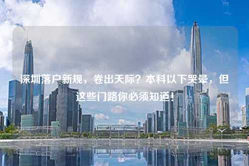 深圳落户新规，卷出天际？本科以下哭晕，但这些门路你必须知道！