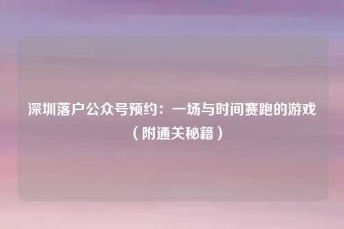 深圳落户公众号预约：一场与时间赛跑的游戏（附通关秘籍）
