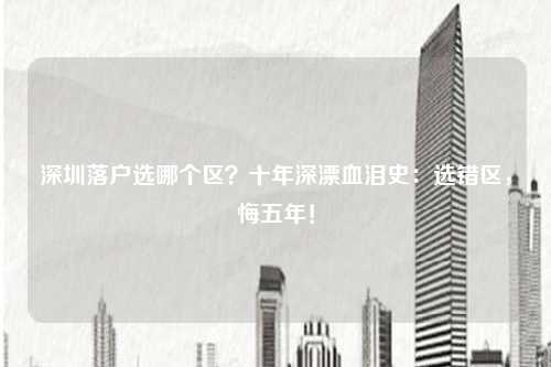 深圳落户选哪个区？十年深漂血泪史：选错区，悔五年！