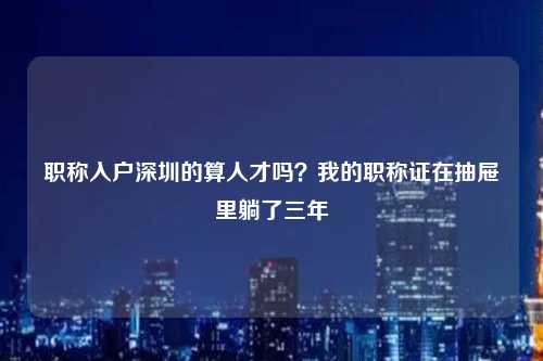 职称入户深圳的算人才吗？我的职称证在抽屉里躺了三年