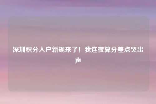深圳积分入户新规来了！我连夜算分差点哭出声