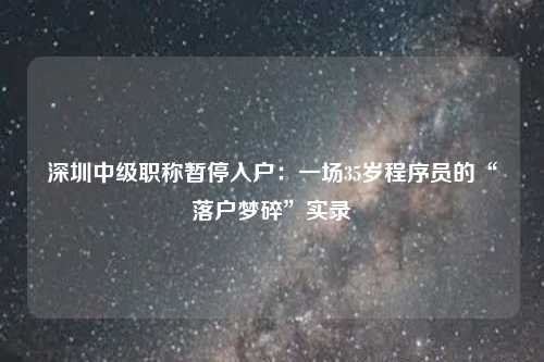 深圳中级职称暂停入户：一场35岁程序员的“落户梦碎”实录