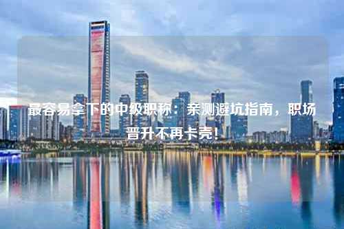 最容易拿下的中级职称：亲测避坑指南，职场晋升不再卡壳！