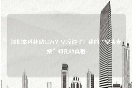 深圳本科补贴1.5万？早凉透了！我的“空头支票”和扎心真相