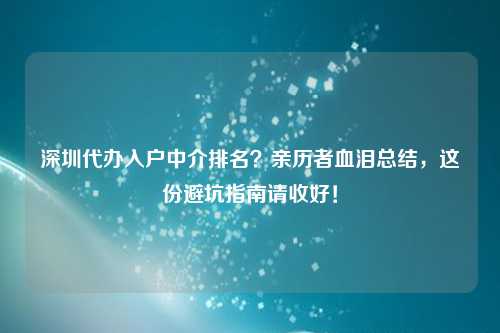 深圳代办入户中介排名？亲历者血泪总结，这份避坑指南请收好！