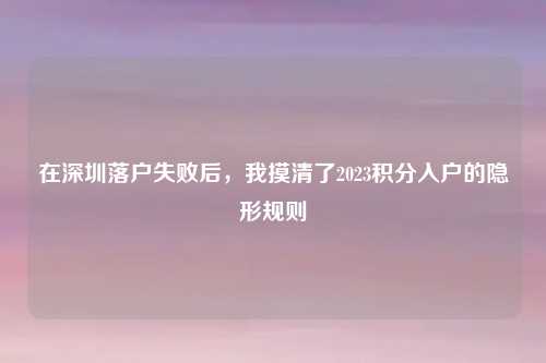 在深圳落户失败后，我摸清了2023积分入户的隐形规则
