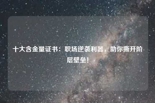 十大含金量证书：职场逆袭利器，助你撕开阶层壁垒！