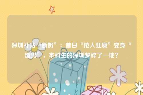 深圳补贴“断奶”：昔日“抢人狂魔”变身“渣男”，本科生的深圳梦碎了一地？