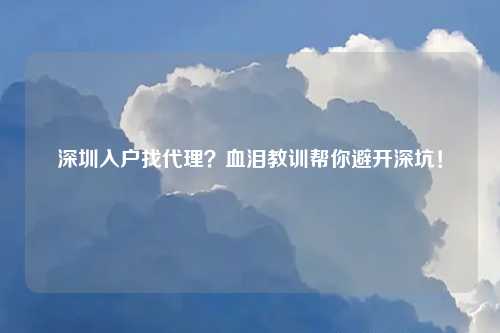 深圳入户找代理？血泪教训帮你避开深坑！