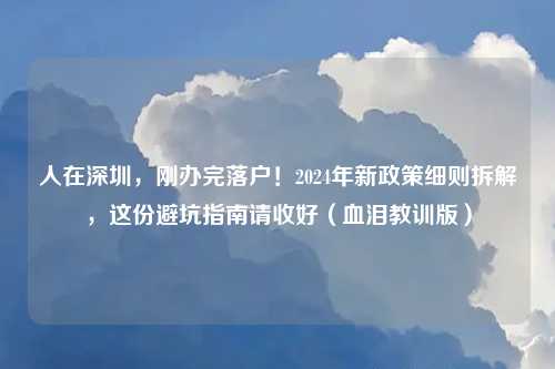 人在深圳，刚办完落户！2024年新政策细则拆解，这份避坑指南请收好（血泪教训版）