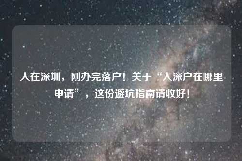 人在深圳，刚办完落户！关于“入深户在哪里申请”，这份避坑指南请收好！