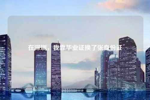 在深圳，我靠毕业证换了张身份证