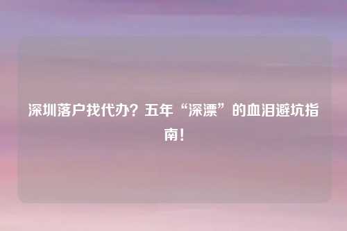 深圳落户找代办？五年“深漂”的血泪避坑指南！