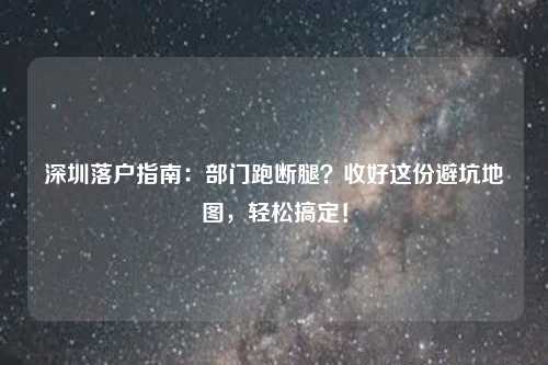 深圳落户指南：部门跑断腿？收好这份避坑地图，轻松搞定！