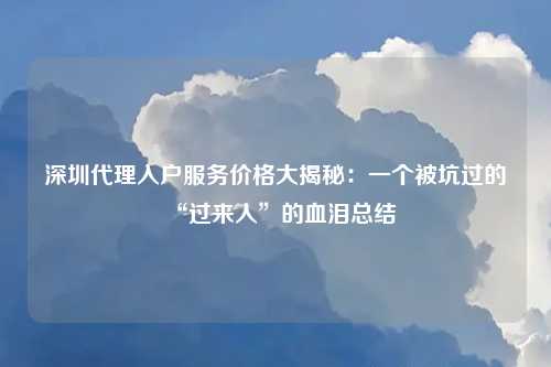 深圳代理入户服务价格大揭秘：一个被坑过的“过来人”的血泪总结