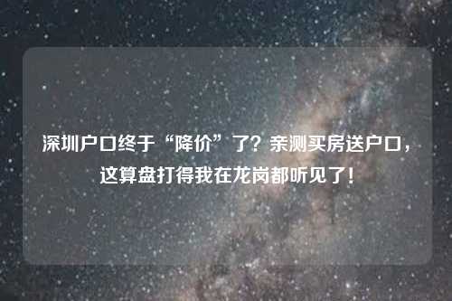 深圳户口终于“降价”了？亲测买房送户口，这算盘打得我在龙岗都听见了！