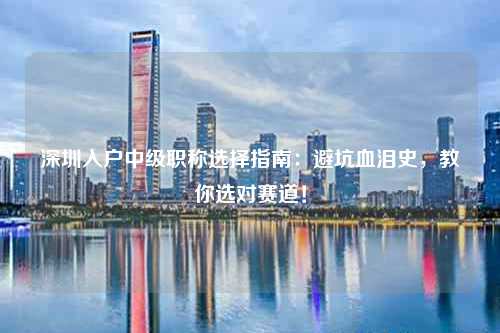 深圳入户中级职称选择指南：避坑血泪史，教你选对赛道！
