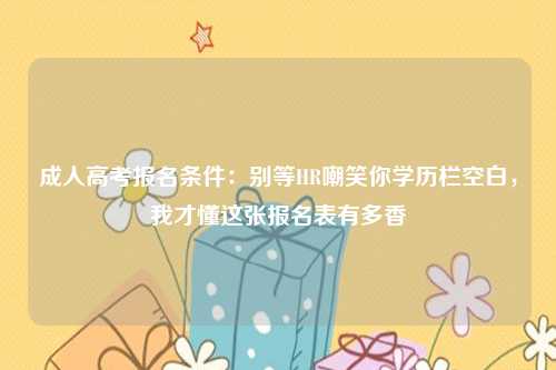 成人高考报名条件:别等HR嘲笑你学历栏空白,我才懂这张报名表有多香