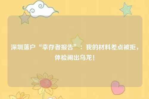 深圳落户“幸存者报告”：我的材料差点被拒，体检闹出乌龙！