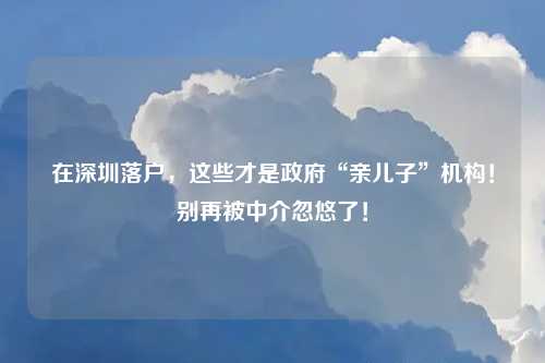 在深圳落户，这些才是政府“亲儿子”机构！别再被中介忽悠了！