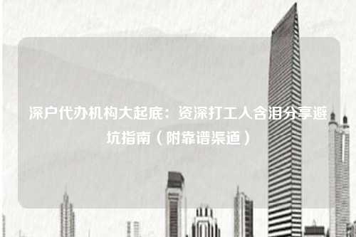 深户代办机构大起底：资深打工人含泪分享避坑指南（附靠谱渠道）