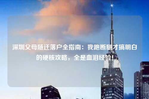 深圳父母随迁落户全指南：我跑断腿才搞明白的硬核攻略，全是血泪经验！