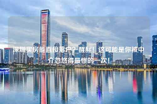 深圳买房能直接落户?醒醒!这可能是你被中介忽悠得最惨的一次!