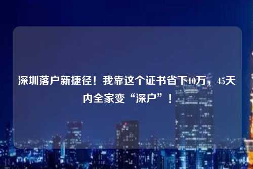 深圳落户新捷径！我靠这个证书省下10万，45天内全家变“深户”！