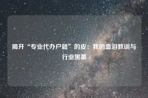 揭开“专业代办户籍”的皮:我的血泪教训与行业黑幕