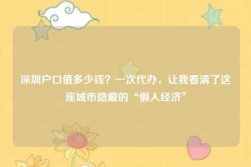深圳户口值多少钱?一次代办,让我看清了这座城市隐藏的“懒人经济”