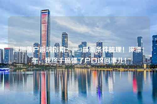 深圳落户避坑指南:2023最新条件梳理!深漂7年,我终于搞懂了户口这回事儿!