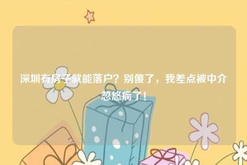 深圳有房子就能落户？别傻了，我差点被中介忽悠瘸了！